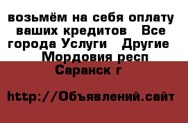 возьмём на себя оплату ваших кредитов - Все города Услуги » Другие   . Мордовия респ.,Саранск г.